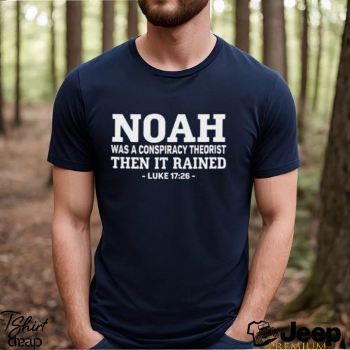 Noah Was A Conspiracy Theorist Then It Rained Luke 17 26 Shirt