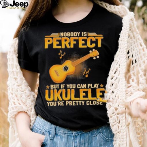 Nobody Is Perfect But If Can Play Ukulele shirt