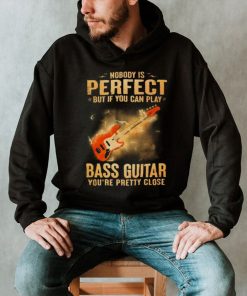 Nobody Is Perfect But If You Can Play Bass Guitar You’re Pretty Close 2023 Shirt