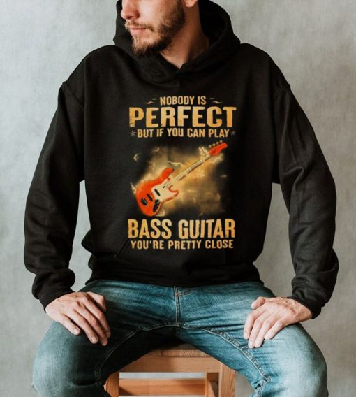 Nobody Is Perfect But If You Can Play Bass Guitar You’re Pretty Close 2023 Shirt