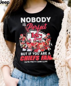 Nobody Is Perfect But It You Are A Chiefs Fan You’re Pretty Damn Close Shirt