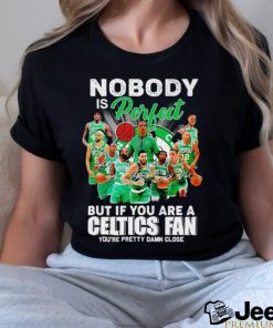 Nobody is perfect but if you are a Celtics fan you’re pretty damn close shirt