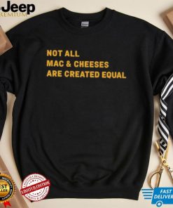 Not All Mac & Cheeses Are Created Equal shirt