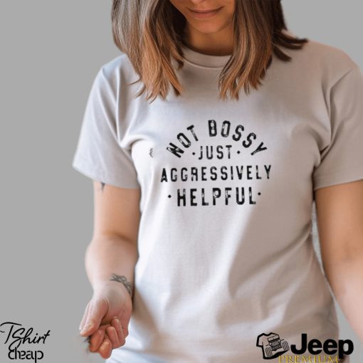 Not Bossy Just Aggressively Helpful Shirt