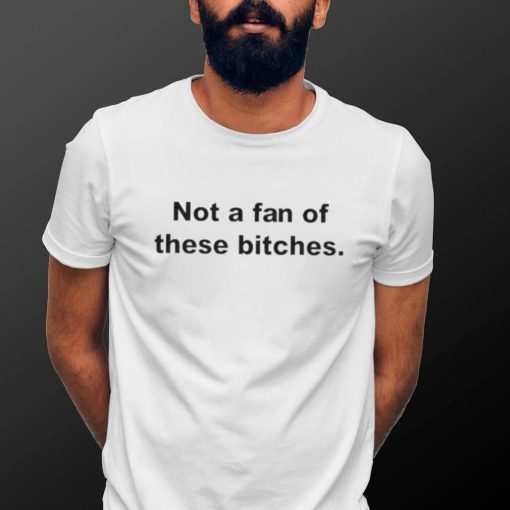 Not a fan of these bitches shirt