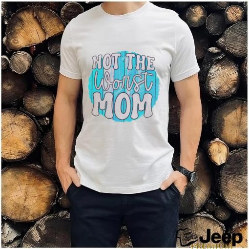 Not the worst Mom T shirt