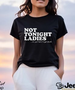 Not tonight ladies i’m just here to get drunk T shirt