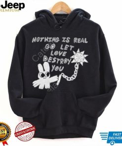 Nothing Is Real Go Let Love Destroy You Shirt