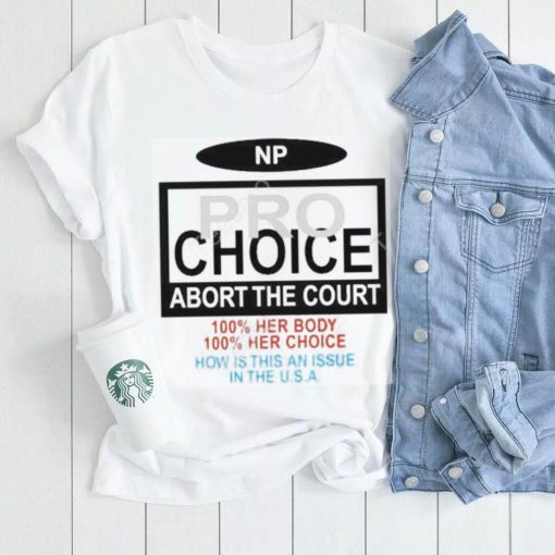 Np Pro Choice Abort The Court 100 Her Body 100 Her Choice How Is This An Issue In The Usa Shirt