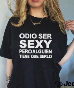 Odio Ser Sexy Pero Alguien Tiene Que Serlo Shirt