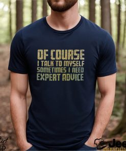 Of Course I Talk To Myself Sometimes I Need Expert Advice T shirt