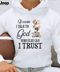 Of Course I talk To God Who Else Can I Trust T shirt