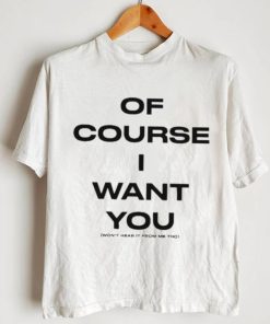 Of Course Want You Won’t Hear It From Me Tho Shirt