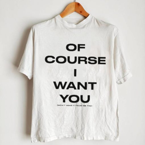 Of Course Want You Won’t Hear It From Me Tho Shirt