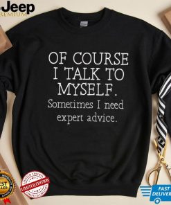 Of course I talk to myself sometimes I need expert advice 2023 shirt