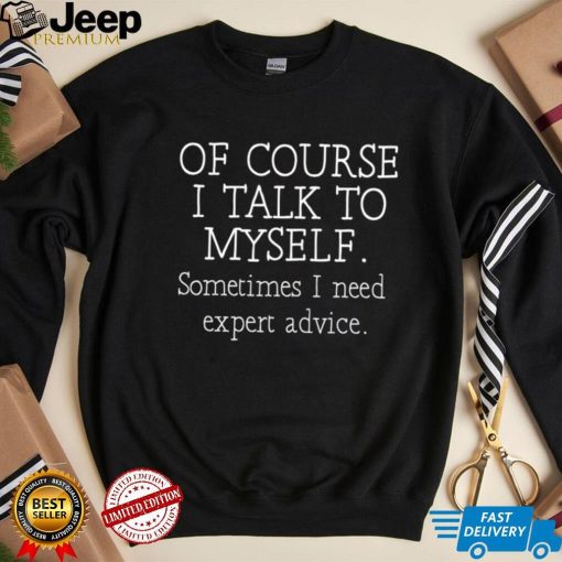 Of course I talk to myself sometimes I need expert advice 2023 shirt