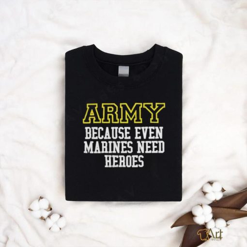 Official Army Because Even Marines Need Heroes Tee Shirt