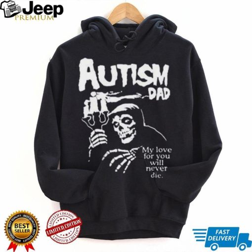 Official Death Autism Dad My Love For You Will Never Die 2023 Shirt