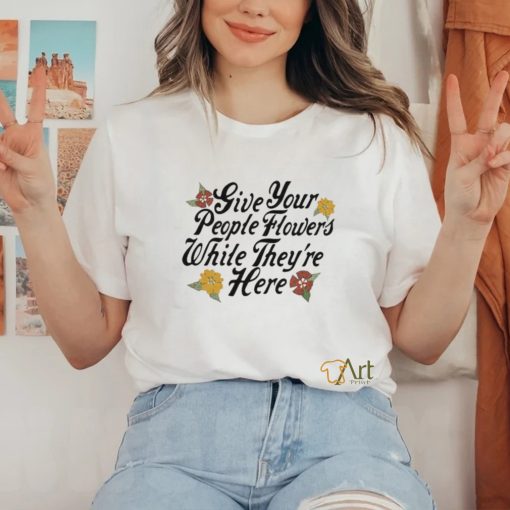 Official Give Your People Flowers While They’re Here Shirt