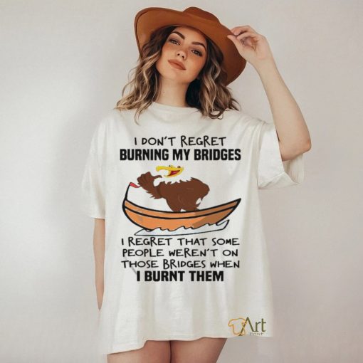 Official I Don’t Regret Burning My Bridges I Regret That Some People Weren’t On Those Bridges When I Burnt Them Shirt