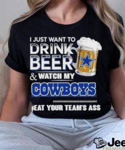 Official I Just Want To Drink Beer And Watch My Dallas Cowboys Beat Your Team’s Ass 2023 Shirt