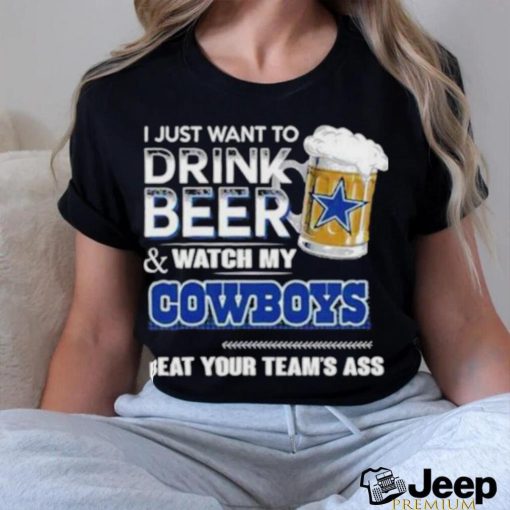 Official I Just Want To Drink Beer And Watch My Dallas Cowboys Beat Your Team’s Ass 2023 Shirt