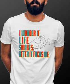 Official I Wonder If Life Smokes After It Fucks Me Shirts