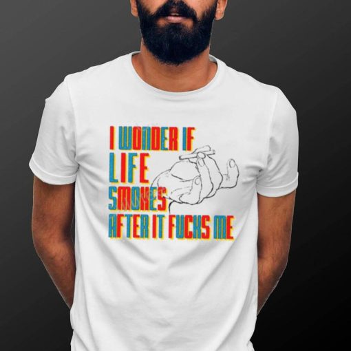 Official I Wonder If Life Smokes After It Fucks Me Shirts