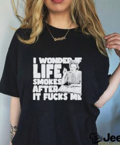 Official I Wonder If Life Smokes After It Fucks Me shirt