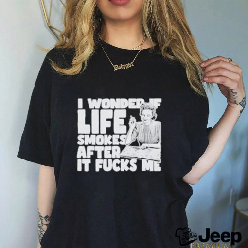 Official I Wonder If Life Smokes After It Fucks Me shirt