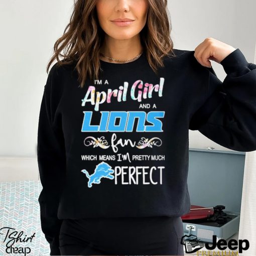 Official Im A April Girl And A Detroit Lions Fan Which Means Im Pretty Much Perfect Shirt