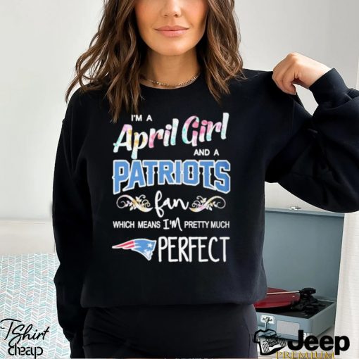 Official Im A April Girl And A New England Patriots Fan Which Means Im Pretty Much Perfect Shirt