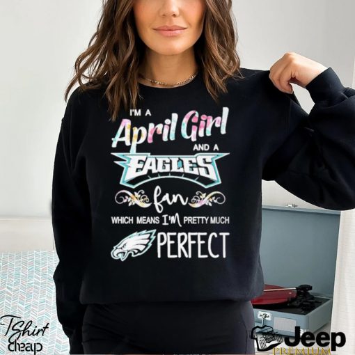 Official Im A April Girl And A Philadelphia Eagles Fan Which Means Im Pretty Much Perfect Shirt