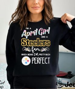 Official Im A April Girl And A Pittsburgh Steelers Fan Which Means Im Pretty Much Perfect Shirt