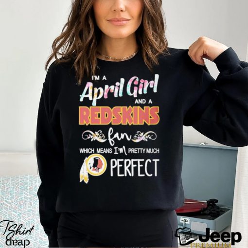 Official Im A April Girl And A Washington Redskins Fan Which Means Im Pretty Much Perfect Shirt