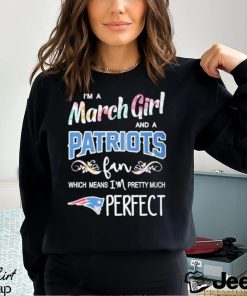 Official Im A March Girl And A New England Patriots Fan Which Means Im Pretty Much Perfect Shirt