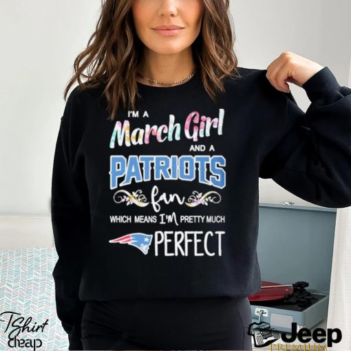 Official Im A March Girl And A New England Patriots Fan Which Means Im Pretty Much Perfect Shirt