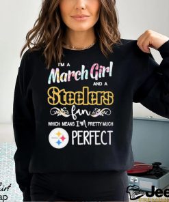 Official Im A March Girl And A Pittsburgh Steelers Fan Which Means Im Pretty Much Perfect Shirt