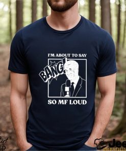 Official I’m about to say bang so mf loud T shirt