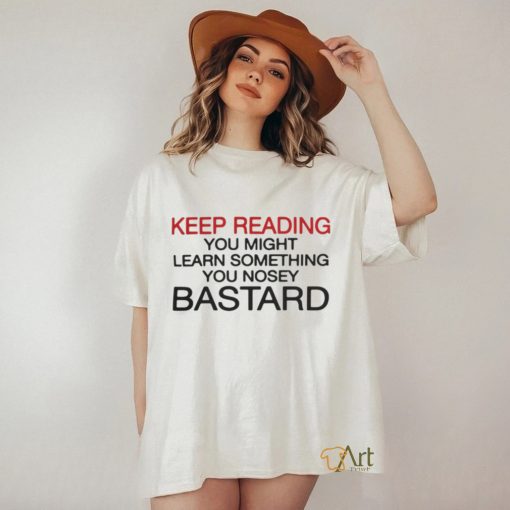 Official Keep Reading You Might Learn Something You Nosey Bastard T Shirt