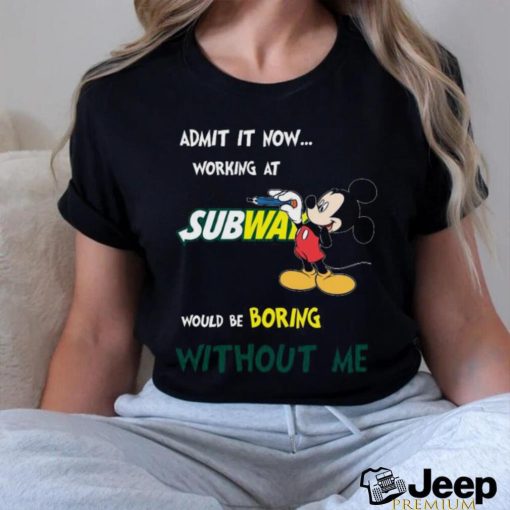 Official Mickey Mouse Admit It Now Working At Subway Would Be Boring Without Me 2023 Shirt