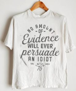 Official No Amount Of Evidence Will Ever Persuade An Idiot Shirt