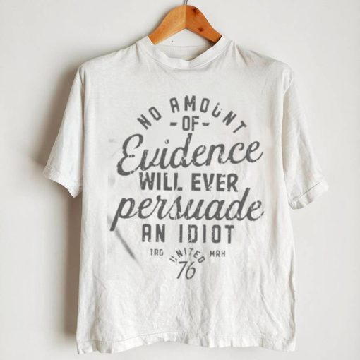 Official No Amount Of Evidence Will Ever Persuade An Idiot Shirt