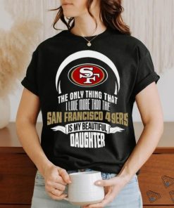 Official The Only Thing That I Love More Than The San Francisco 49ers Is My Beautiful Daughter shirt