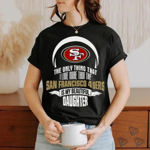 Official The Only Thing That I Love More Than The San Francisco 49ers Is My Beautiful Daughter shirt