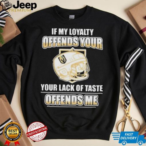 Official Vegas golden knights if my loyalty offends your your lack of taste offends me shirt