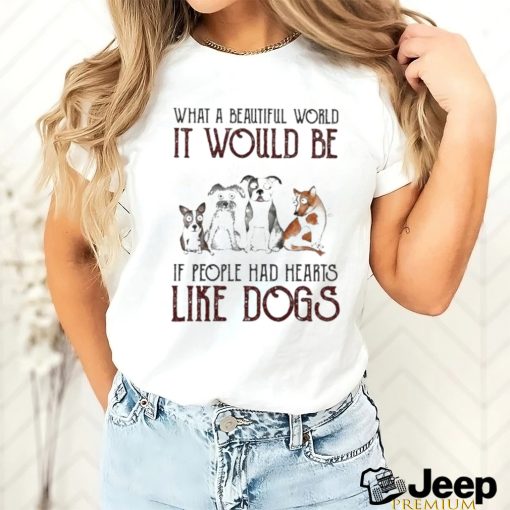 Official What A Beautiful World It Would Be If People Had Hearts Like Dogs T shirt