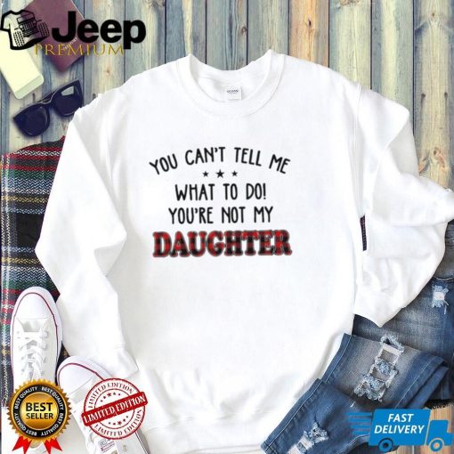 Official You Can’t Tell Me What To Do You’re Not My Daughter Shirt