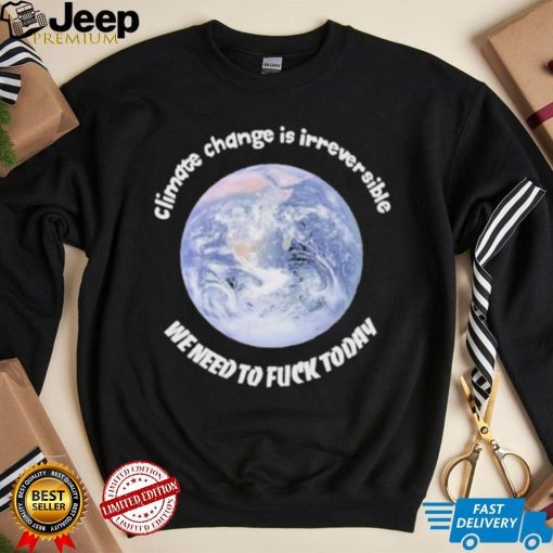 Official climate Change Is Irreversible We Need To Fuck Today Shirt