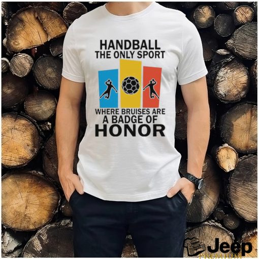 Official handball the only sport where bruises are a badge of honor shirt